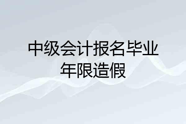 中级会计报名毕业年限造假
