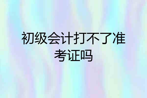 初级会计打不了准考证吗