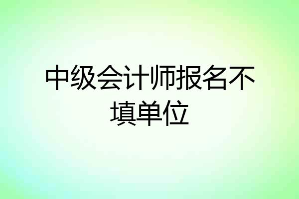 中级会计师报名不填单位