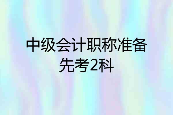 中级会计职称准备先考2科