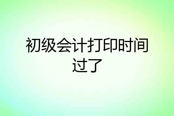 初级会计打印时间过了