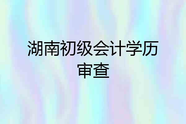 湖南初级会计学历审查