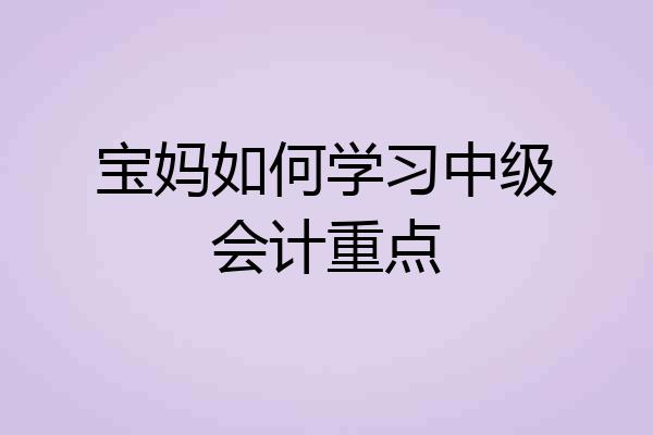 宝妈如何学习中级会计重点