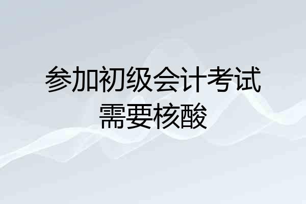 参加初级会计考试需要核酸