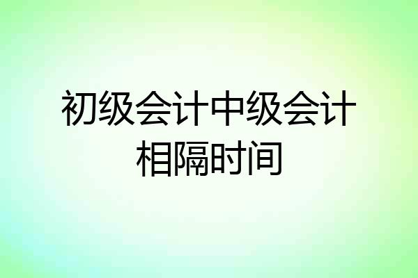 初级会计中级会计相隔时间
