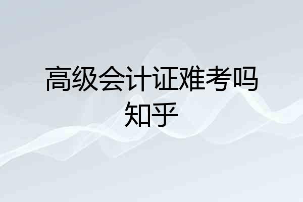 高级会计证难考吗知乎