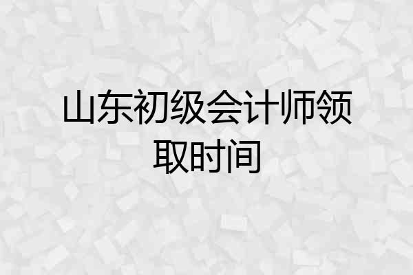 山东初级会计师领取时间