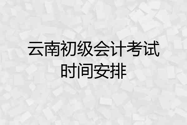 云南初级会计考试时间安排