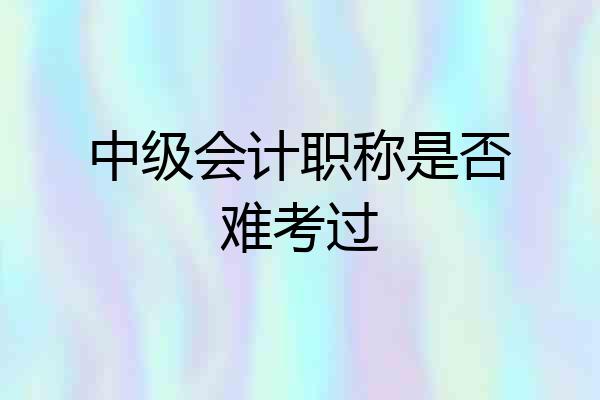 中级会计职称是否难考过