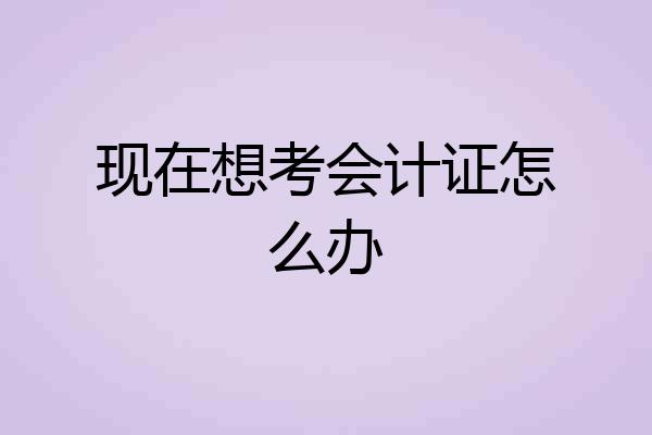 现在想考会计证怎么办