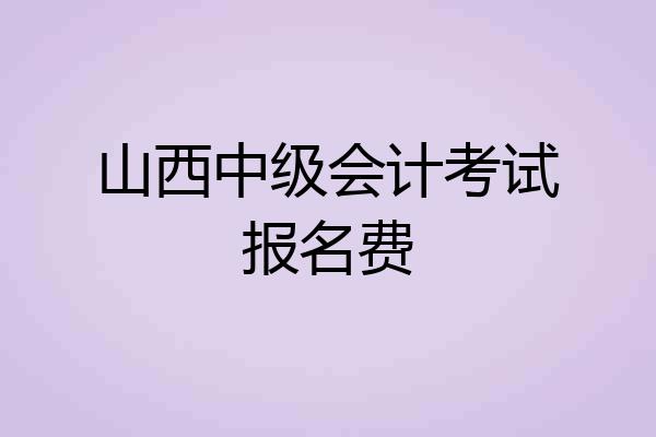山西中级会计考试报名费