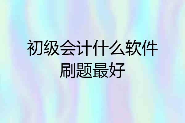 初级会计什么软件刷题最好