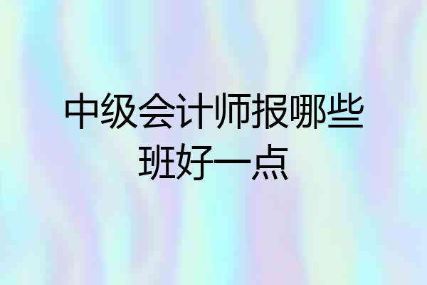 中级会计师报哪些班好一点