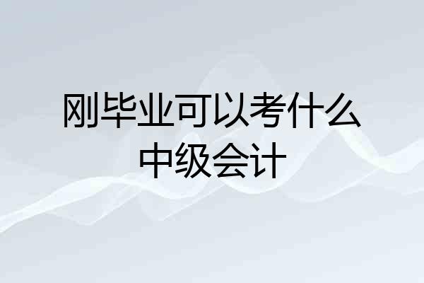 刚毕业可以考什么中级会计