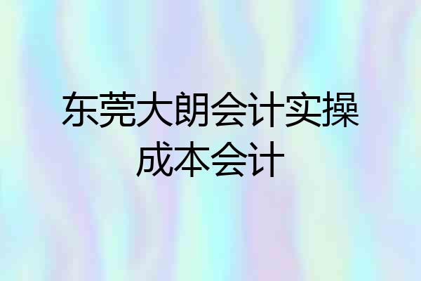 东莞大朗会计实操成本会计