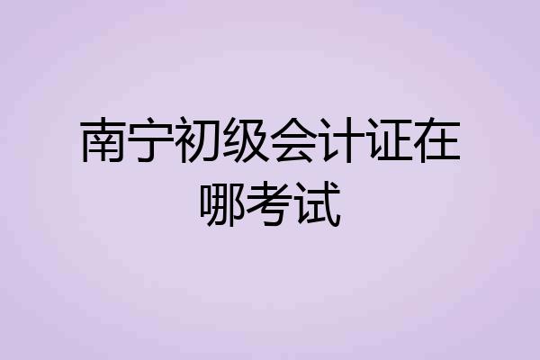 南宁初级会计证在哪考试