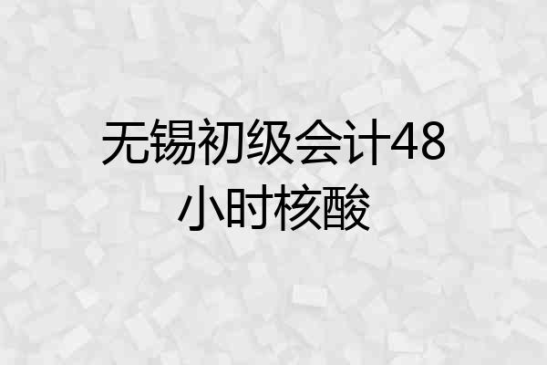无锡初级会计48小时核酸