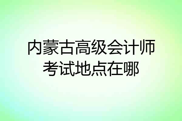 内蒙古高级会计师考试地点在哪