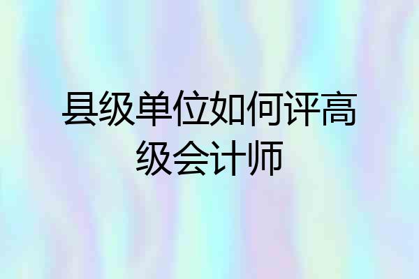 县级单位如何评高级会计师