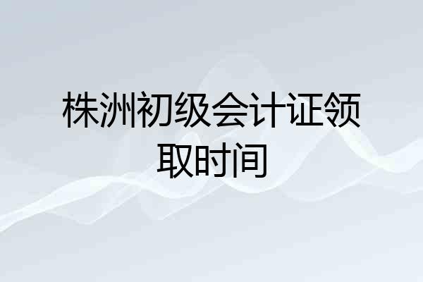 株洲初级会计证领取时间