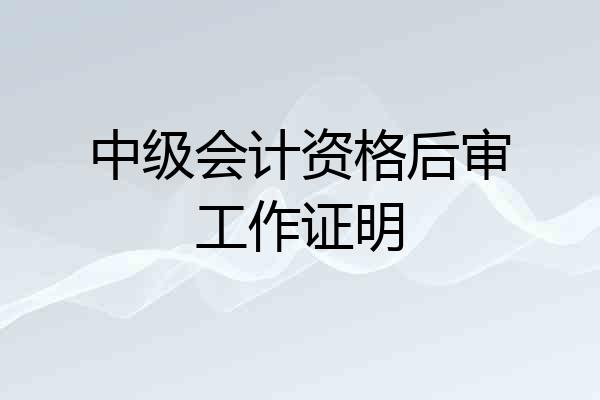 中级会计资格后审工作证明