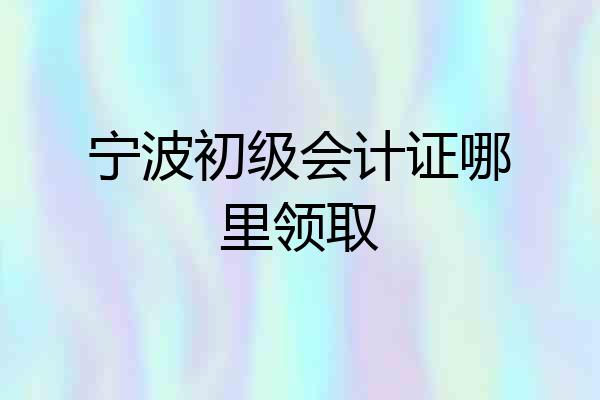 宁波初级会计证哪里领取