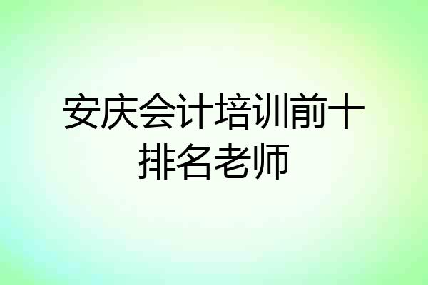 安庆会计培训前十排名老师