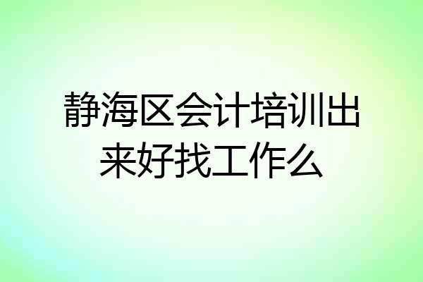 静海区会计培训出来好找工作么