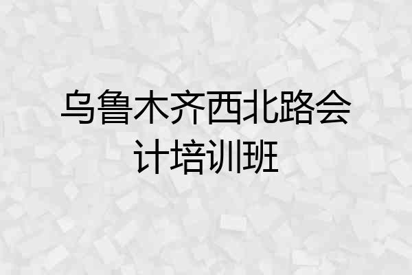乌鲁木齐西北路会计培训班