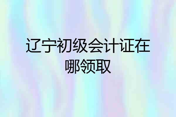 辽宁初级会计证在哪领取