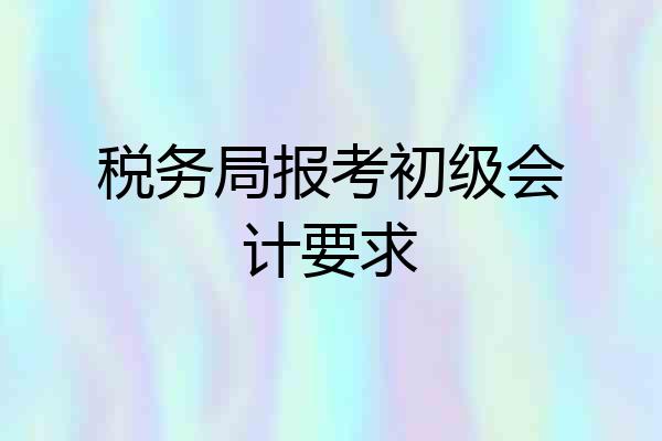 税务局报考初级会计要求