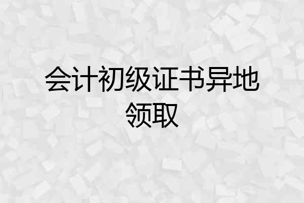 会计初级证书异地领取