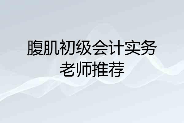 腹肌初级会计实务老师推荐