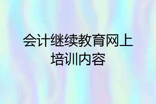 会计继续教育网上培训内容