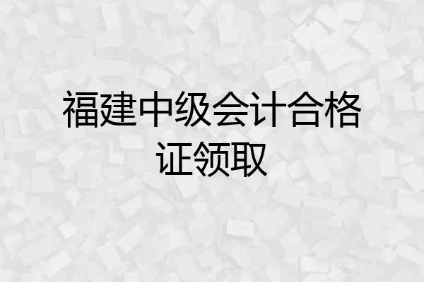 福建中级会计合格证领取