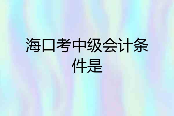 海口考中级会计条件是