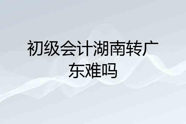初级会计湖南转广东难吗
