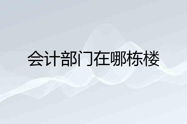 会计部门在哪栋楼