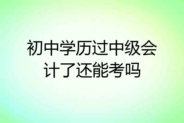 初中学历过中级会计了还能考吗