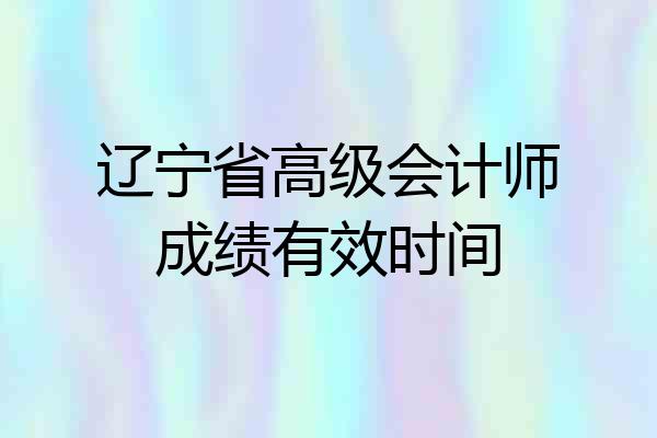 辽宁省高级会计师成绩有效时间