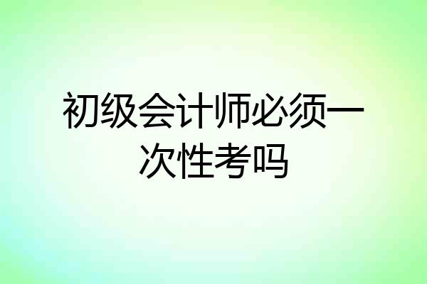 初级会计师必须一次性考吗
