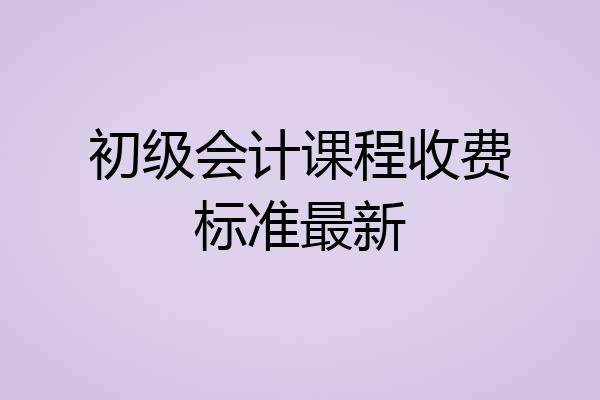初级会计课程收费标准最新