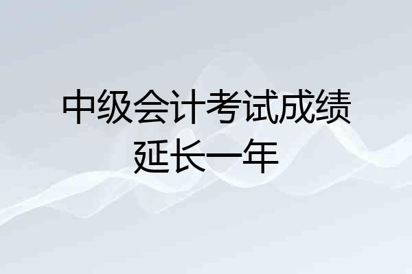 中级会计考试成绩延长一年