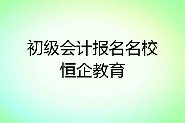 初级会计报名名校恒企教育