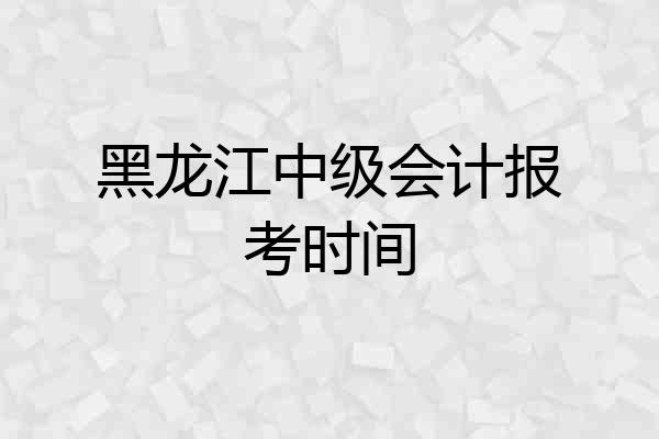 黑龙江中级会计报考时间