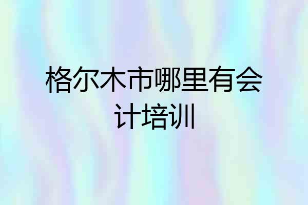 格尔木市哪里有会计培训