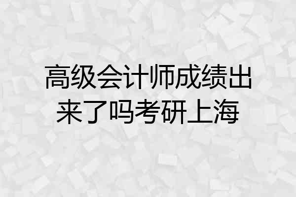 高级会计师成绩出来了吗考研上海