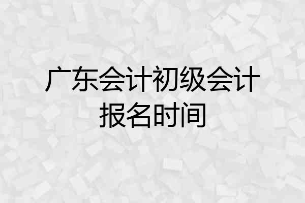 广东会计初级会计报名时间
