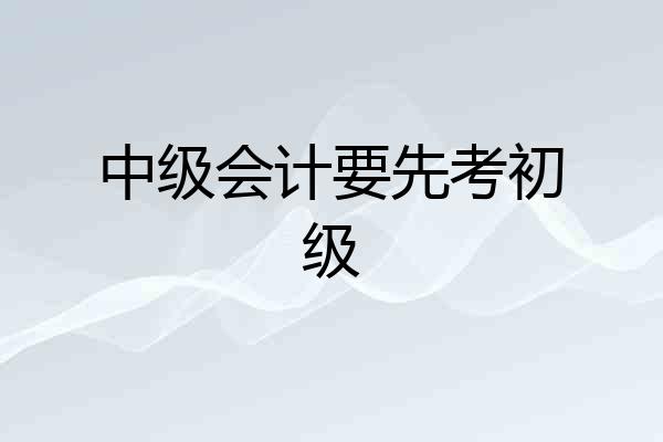 中级会计要先考初级