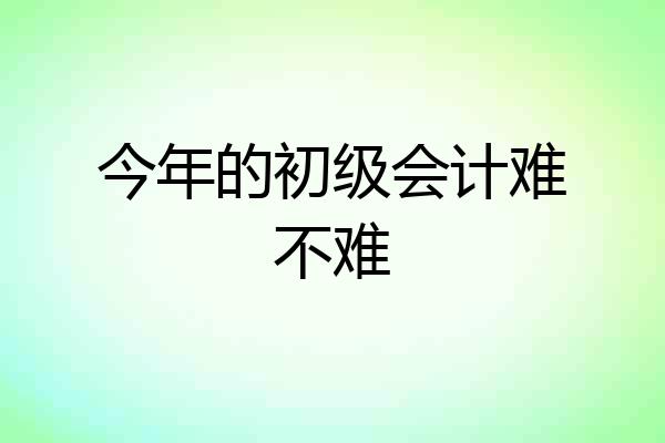 今年的初级会计难不难